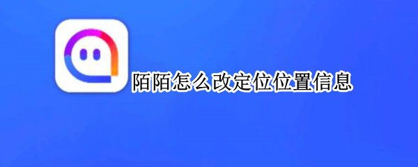 陌陌怎么改定位位置信息（陌陌怎么改定位位置信息的）