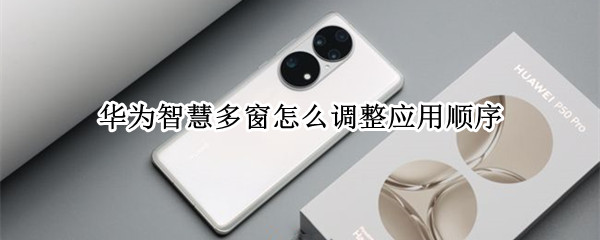 华为智慧多窗怎么调整应用顺序（华为智慧多窗排序）
