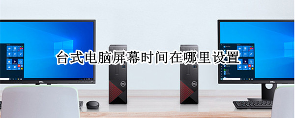 台式电脑屏幕时间在哪里设置 台式电脑怎么设置屏幕时间