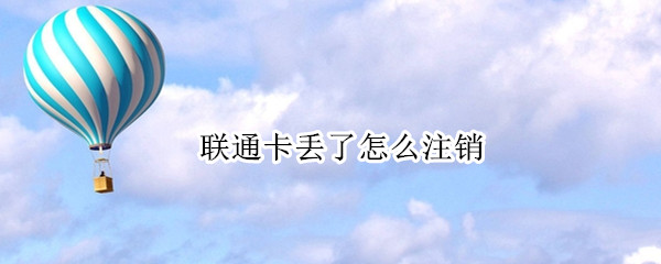 联通卡丢了怎么注销 联通卡丢了怎么注销吗