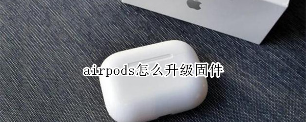 airpods怎么升级固件 airpods怎么升级固件安卓
