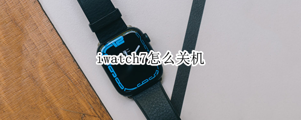 iwatch7怎么关机（iwatch用手机关机）
