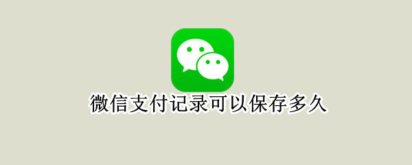 微信支付记录可以保存多久（微信支付记录保存多久?）