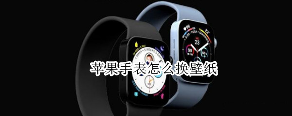 苹果手表怎么换壁纸（苹果手表怎么换壁纸?）