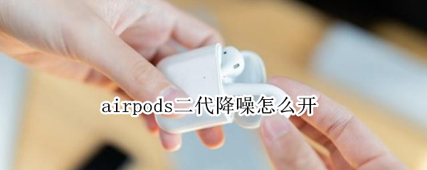 airpods二代降噪怎么开（airpods二代降噪怎么开启）