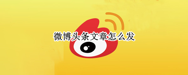 微博头条文章怎么发（微博头条文章怎么发图片）