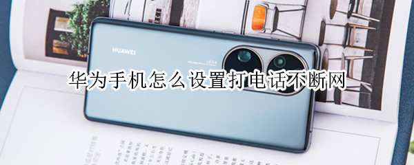 华为手机怎么设置打电话不断网（华为手机怎么设置打电话不断网络）