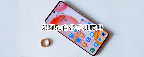 荣耀50自带手机膜吗 荣耀50自带手机膜吗?