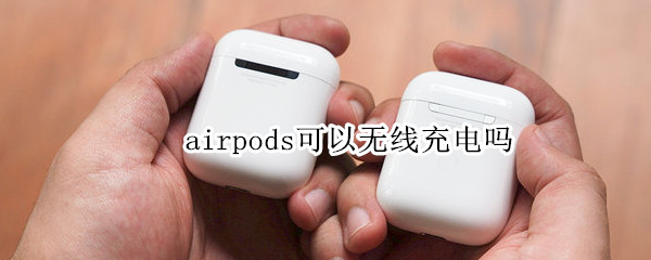 airpods可以无线充电吗 AirPods能无线充电吗