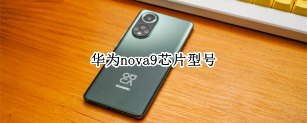 华为nova9芯片型号（nova9pro芯片是什么型号）