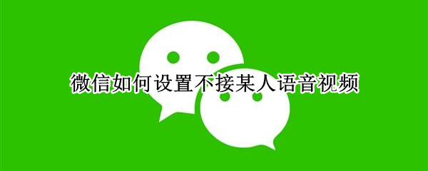 微信如何设置不接某人语音视频（微信设置不接某人语音视频对方显示）