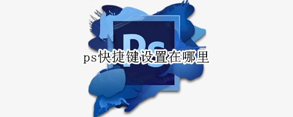 ps快捷键设置在哪里（ps快捷键设置在哪里设置）