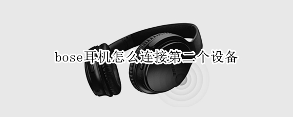 bose耳机怎么连接第二个设备（bose耳机连接其他设备）