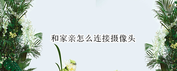 和家亲怎么连接摄像头 和家亲怎么连接摄像头监控器