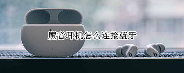 魔音耳机怎么连接蓝牙 魔音耳机怎么连接蓝牙视频