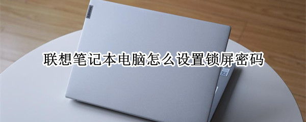 联想笔记本电脑怎么设置锁屏密码（联想笔记本电脑怎么设置锁屏密码哪里设置）