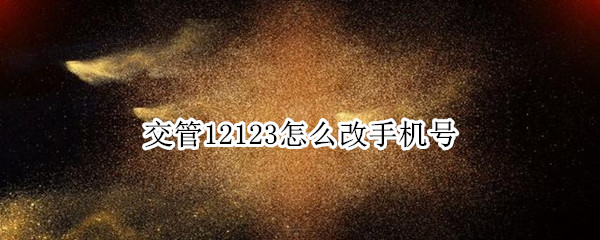 交管12123怎么改手机号 交管12123怎么改手机号老号码没了