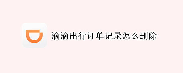 滴滴出行订单记录怎么删除（滴滴出行订单记录删除怎么恢复）