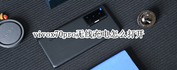 vivox70pro无线充电怎么打开 vivox70pro无线充电器怎么用