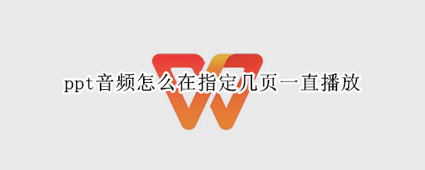 ppt音频怎么在指定几页一直播放（怎么设置音频在几页PPT连续播放）