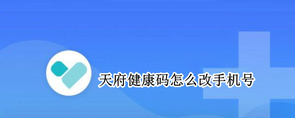 天府健康码怎么改手机号（天府健康码怎么改手机号码）