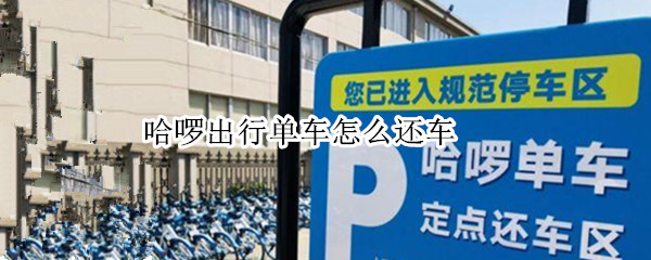 哈啰出行单车怎么还车（哈啰出行共享单车怎么还车）