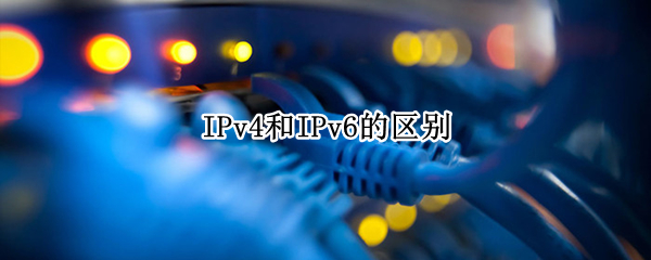 IPv4和IPv6的区别 ipv4和ipv6的区别和优势