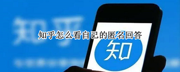 知乎怎么看自己的匿名回答 知乎怎么看自己的匿名回答内容