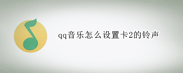 qq音乐怎么设置卡2的铃声 qq音乐怎么设置卡2的铃声片段