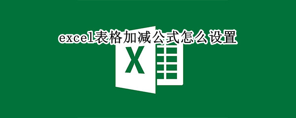 excel表格加减公式怎么设置 excel怎样设置加减公式