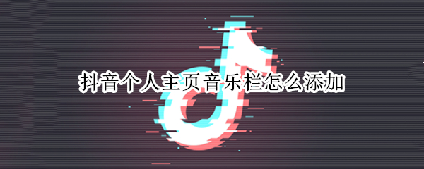 抖音个人主页音乐栏怎么添加 抖音个人主页音乐栏怎么添加苹果手机