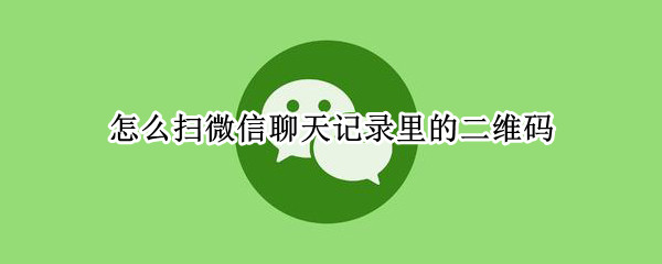 怎么扫微信聊天记录里的二维码（怎样扫微信聊天里的二维码）