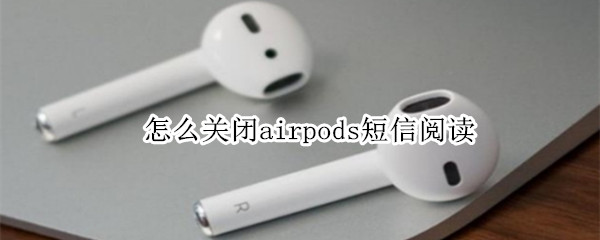 怎么关闭airpods短信阅读 如何关闭airpods自动读信息