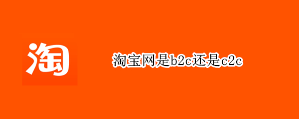 淘宝网是b2c还是c2c（淘宝网是不是b2c）