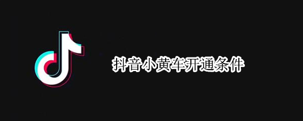 抖音小黄车开通条件 开通抖音小黄车的条件
