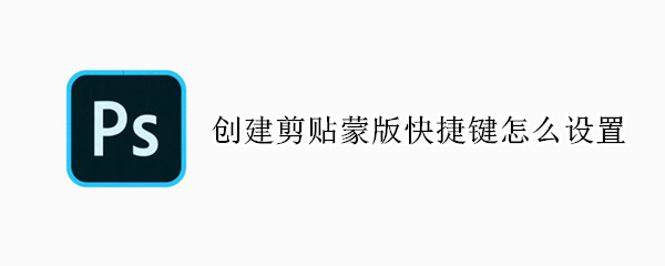创建剪贴蒙版快捷键怎么设置（创建剪贴蒙版快捷键不能用了）