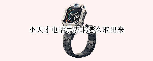 小天才电话手表卡怎么取出来（小天才电话手表卡怎么取出来z6）