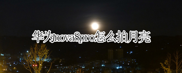 华为nova8pro怎么拍月亮（华为nova8pro拍月亮专业参数）