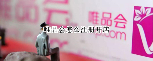 唯品会怎么注册开店（唯品会怎么注册开店铺）