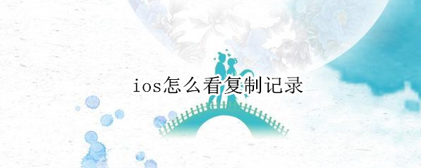 ios怎么看复制记录 ios怎么看复制记录的时间