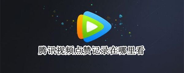 腾讯视频点赞记录在哪里看（腾讯视频点赞记录在哪里看iPad）