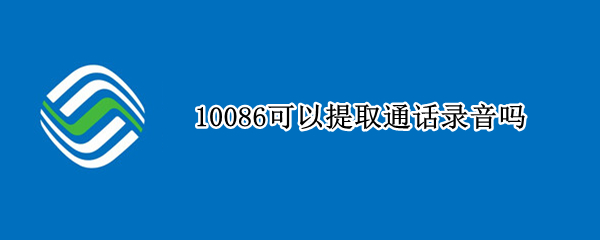 10086可以提取通话录音吗（10086能调取自己电话录音吗）