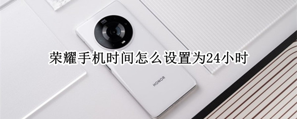 荣耀手机时间怎么设置为24小时 荣耀手机时间怎么设置为24小时时间