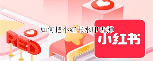 如何把小红书水印去掉（如何把小红书水印去掉呢）