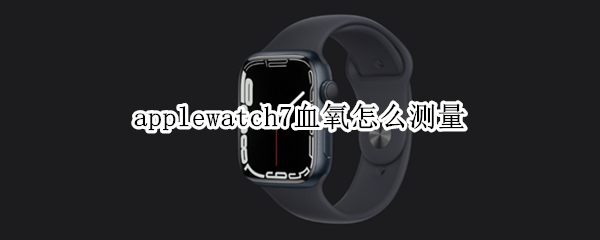 applewatch7血氧怎么测量 applewatch6如何测血氧