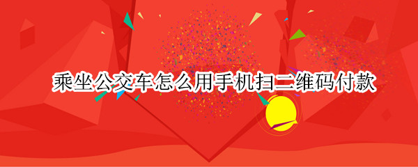 乘坐公交车怎么用手机扫二维码付款（乘坐公交车怎么用手机扫二维码付款软件）