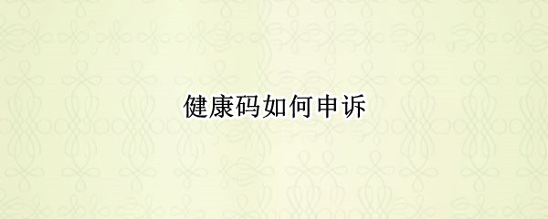 健康码如何申诉 健康码如何申诉绿码
