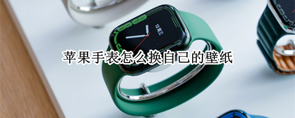 苹果手表怎么换自己的壁纸（苹果手表怎么换自己的壁纸视频）