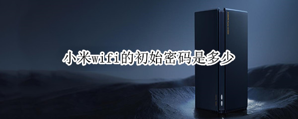 小米wifi的初始密码是多少 小米路由器的wifi密码是多少