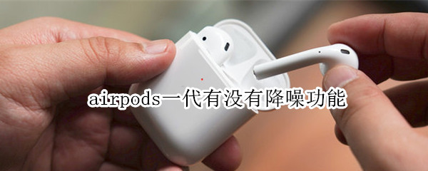 airpods一代有没有降噪功能 airpods1代有降噪功能吗